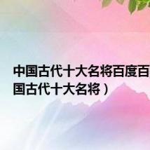 中国古代十大名将百度百科（中国古代十大名将）