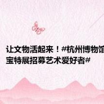 让文物活起来!#杭州博物馆镇馆之宝特展招募艺术爱好者#