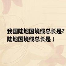 我国陆地国境线总长是?(我国陆地国境线总长是)