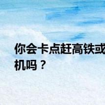 你会卡点赶高铁或者飞机吗？