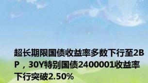 超长期限国债收益率多数下行至2BP，30Y特别国债2400001收益率下行突破2.50%