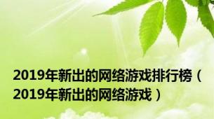 2019年新出的网络游戏排行榜（2019年新出的网络游戏）