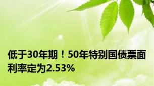 低于30年期！50年特别国债票面利率定为2.53%
