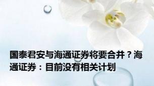 国泰君安与海通证券将要合并？海通证券：目前没有相关计划