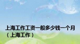 上海工作工资一般多少钱一个月（上海工作）