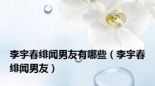 李宇春绯闻男友有哪些（李宇春绯闻男友）