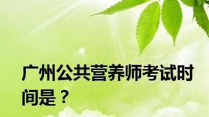 广州公共营养师考试时间是？