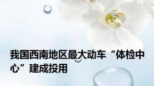 我国西南地区最大动车“体检中心”建成投用