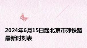 2024年6月15日起北京市郊铁路最新时刻表