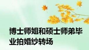 博士师姐和硕士师弟毕业拍婚纱转场