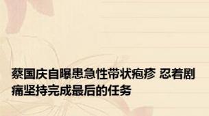 蔡国庆自曝患急性带状疱疹 忍着剧痛坚持完成最后的任务