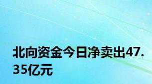 北向资金今日净卖出47.35亿元