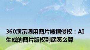 360演示调用图片被指侵权：AI生成的图片版权到底怎么算