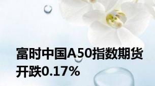 富时中国A50指数期货开跌0.17%