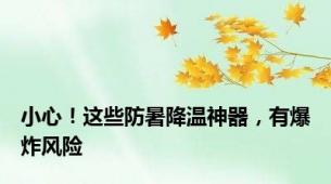 小心！这些防暑降温神器，有爆炸风险