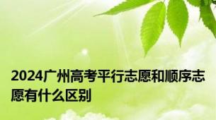 2024广州高考平行志愿和顺序志愿有什么区别