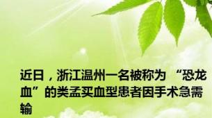 近日，浙江温州一名被称为 “恐龙血”的类孟买血型患者因手术急需输
