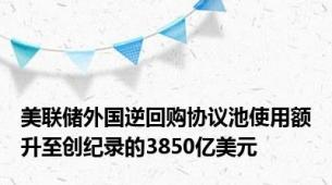 美联储外国逆回购协议池使用额升至创纪录的3850亿美元