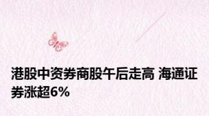 港股中资券商股午后走高 海通证券涨超6%