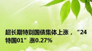 超长期特别国债集体上涨，“24特国01”涨0.27%