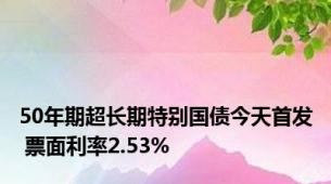 50年期超长期特别国债今天首发 票面利率2.53%