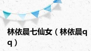 林依晨七仙女（林依晨qq）