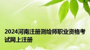 2024河南注册测绘师职业资格考试网上注册