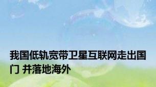 我国低轨宽带卫星互联网走出国门 并落地海外