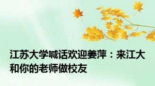 江苏大学喊话欢迎姜萍：来江大和你的老师做校友