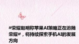 #荣耀赵明称苹果AI策略正在追随荣耀#，将持续探索手机AI的发展方向