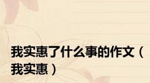 我实惠了什么事的作文（我实惠）