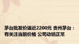茅台批发价逼近2200元 贵州茅台：有关注当前价格 公司动销正常