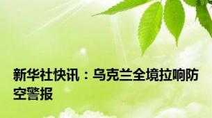 新华社快讯：乌克兰全境拉响防空警报