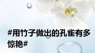 #用竹子做出的孔雀有多惊艳#