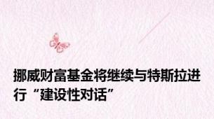挪威财富基金将继续与特斯拉进行“建设性对话”