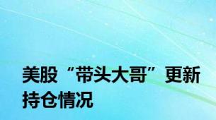 美股“带头大哥”更新持仓情况