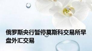 俄罗斯央行暂停莫斯科交易所早盘外汇交易