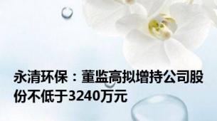 永清环保：董监高拟增持公司股份不低于3240万元