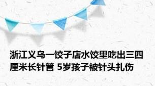 浙江义乌一饺子店水饺里吃出三四厘米长针管 5岁孩子被针头扎伤