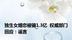 独生女婚恋被骗1.3亿  权威部门回应：谣言