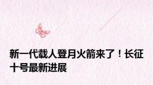 新一代载人登月火箭来了！长征十号最新进展