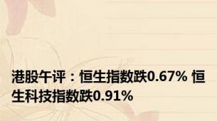 港股午评：恒生指数跌0.67% 恒生科技指数跌0.91%