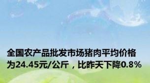 全国农产品批发市场猪肉平均价格为24.45元/公斤，比昨天下降0.8%
