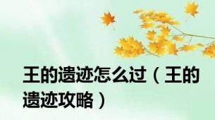 王的遗迹怎么过（王的遗迹攻略）