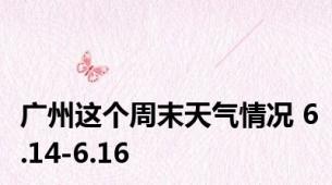 广州这个周末天气情况 6.14-6.16
