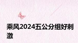乘风2024五公分组好刺激