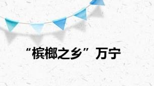 “槟榔之乡”万宁