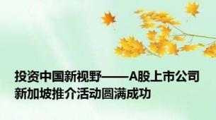 投资中国新视野——A股上市公司新加坡推介活动圆满成功