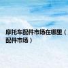 摩托车配件市场在哪里（摩托车配件市场）