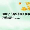 起猛了！看见外国人在中国“特种兵旅游”……